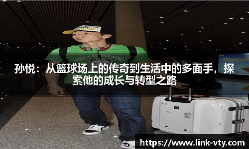 孙悦：从篮球场上的传奇到生活中的多面手，探索他的成长与转型之路